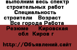 выполним весь спектр строительных работ › Специальность ­ строители › Возраст ­ 31 - Все города Работа » Резюме   . Кировская обл.,Киров г.